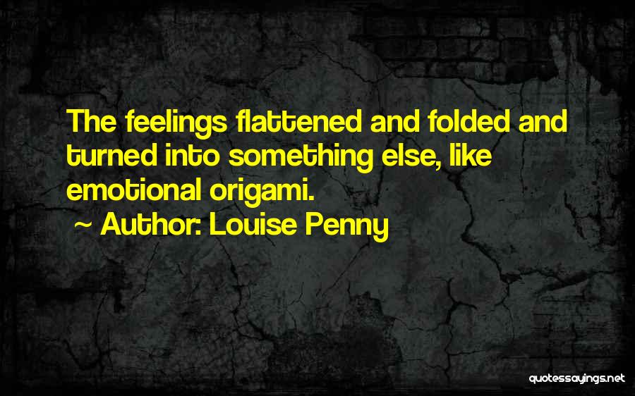 Louise Penny Quotes: The Feelings Flattened And Folded And Turned Into Something Else, Like Emotional Origami.