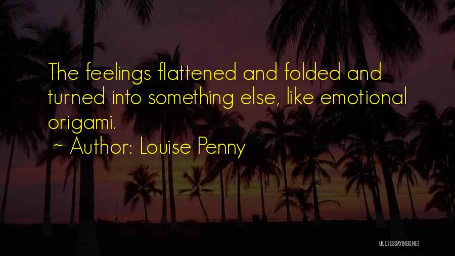 Louise Penny Quotes: The Feelings Flattened And Folded And Turned Into Something Else, Like Emotional Origami.