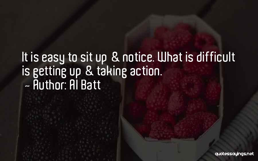 Al Batt Quotes: It Is Easy To Sit Up & Notice. What Is Difficult Is Getting Up & Taking Action.