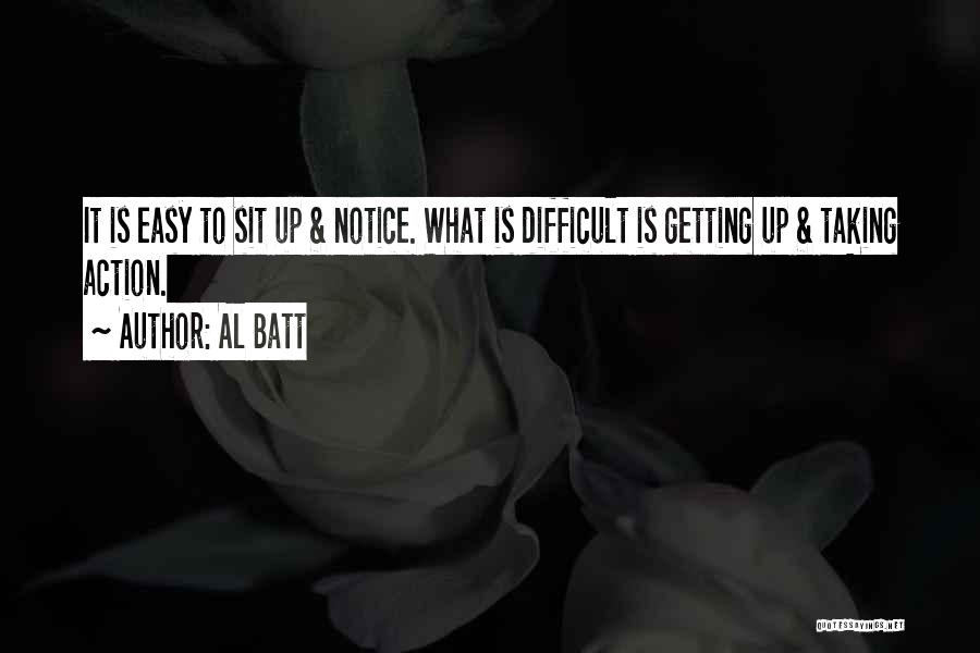 Al Batt Quotes: It Is Easy To Sit Up & Notice. What Is Difficult Is Getting Up & Taking Action.