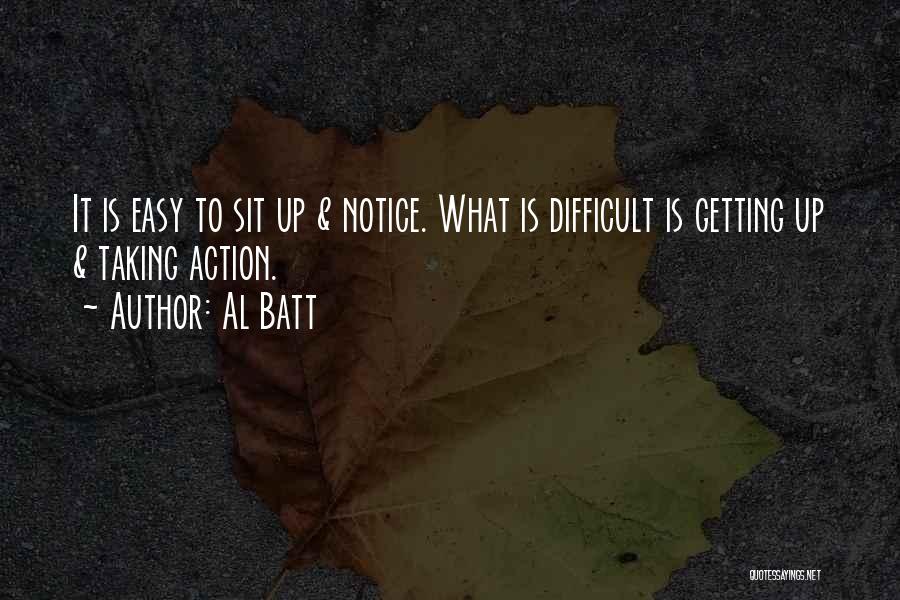 Al Batt Quotes: It Is Easy To Sit Up & Notice. What Is Difficult Is Getting Up & Taking Action.