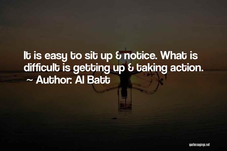 Al Batt Quotes: It Is Easy To Sit Up & Notice. What Is Difficult Is Getting Up & Taking Action.