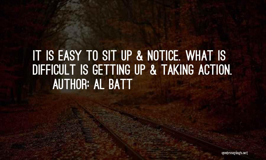 Al Batt Quotes: It Is Easy To Sit Up & Notice. What Is Difficult Is Getting Up & Taking Action.