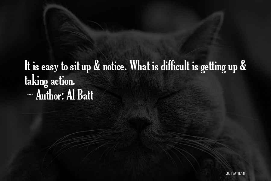 Al Batt Quotes: It Is Easy To Sit Up & Notice. What Is Difficult Is Getting Up & Taking Action.