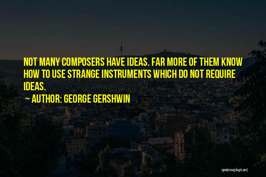 George Gershwin Quotes: Not Many Composers Have Ideas. Far More Of Them Know How To Use Strange Instruments Which Do Not Require Ideas.