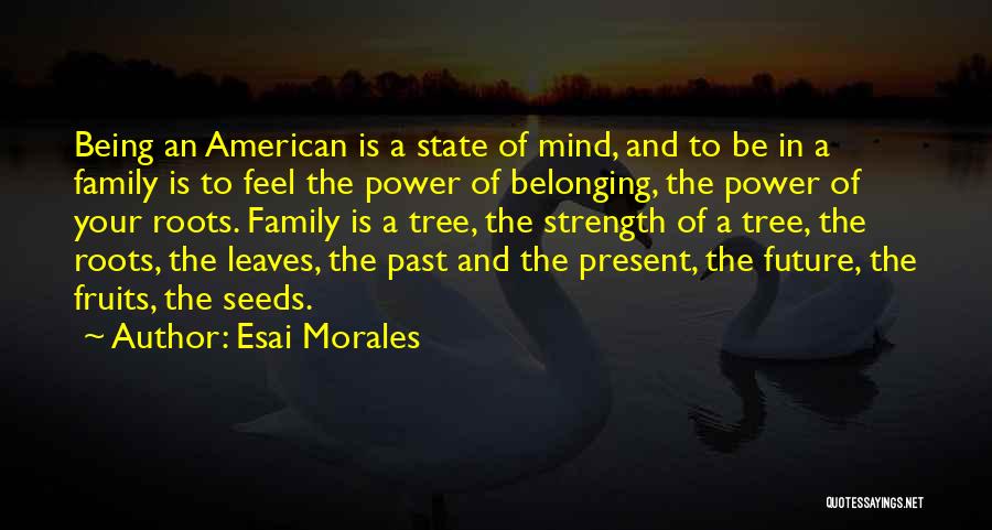 Esai Morales Quotes: Being An American Is A State Of Mind, And To Be In A Family Is To Feel The Power Of