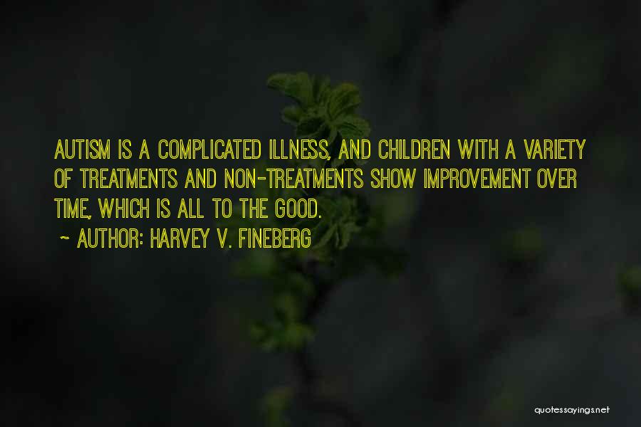 Harvey V. Fineberg Quotes: Autism Is A Complicated Illness, And Children With A Variety Of Treatments And Non-treatments Show Improvement Over Time, Which Is