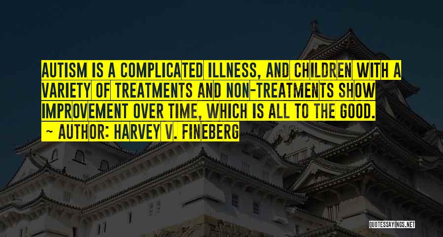 Harvey V. Fineberg Quotes: Autism Is A Complicated Illness, And Children With A Variety Of Treatments And Non-treatments Show Improvement Over Time, Which Is