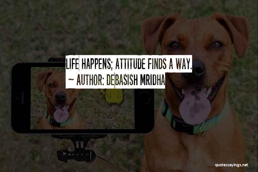 Debasish Mridha Quotes: Life Happens; Attitude Finds A Way.