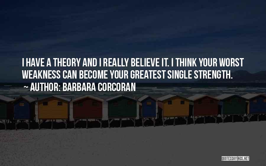 Barbara Corcoran Quotes: I Have A Theory And I Really Believe It. I Think Your Worst Weakness Can Become Your Greatest Single Strength.