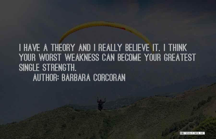 Barbara Corcoran Quotes: I Have A Theory And I Really Believe It. I Think Your Worst Weakness Can Become Your Greatest Single Strength.