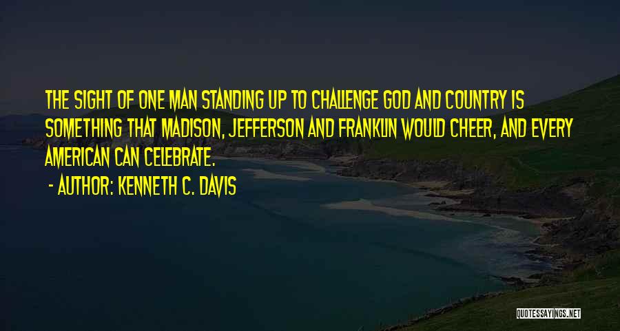 Kenneth C. Davis Quotes: The Sight Of One Man Standing Up To Challenge God And Country Is Something That Madison, Jefferson And Franklin Would