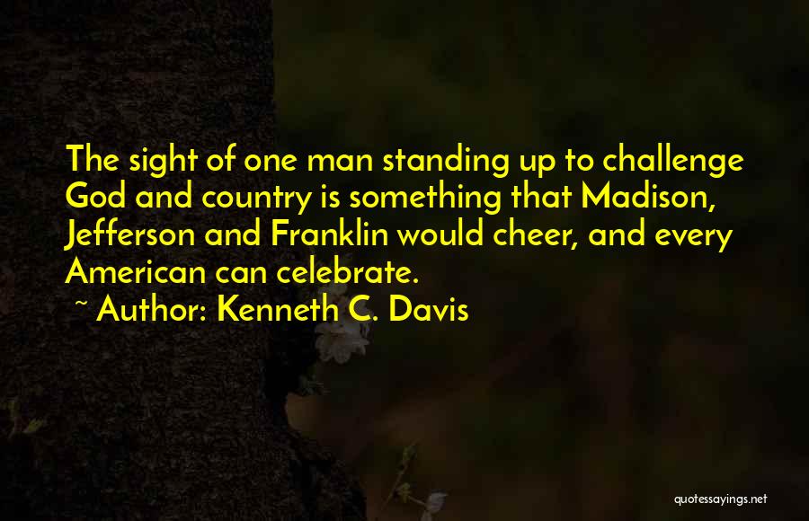 Kenneth C. Davis Quotes: The Sight Of One Man Standing Up To Challenge God And Country Is Something That Madison, Jefferson And Franklin Would