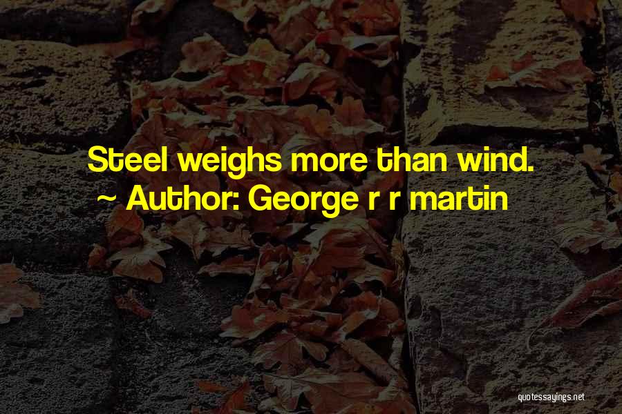 George R R Martin Quotes: Steel Weighs More Than Wind.