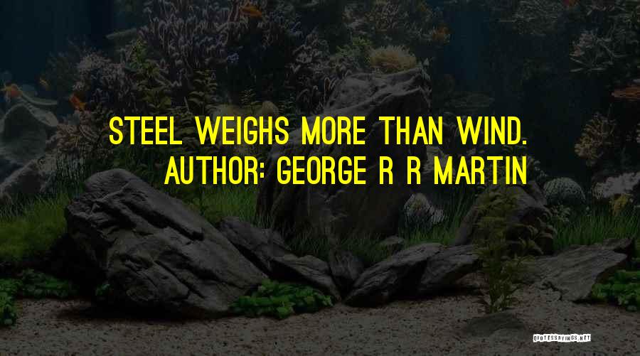 George R R Martin Quotes: Steel Weighs More Than Wind.