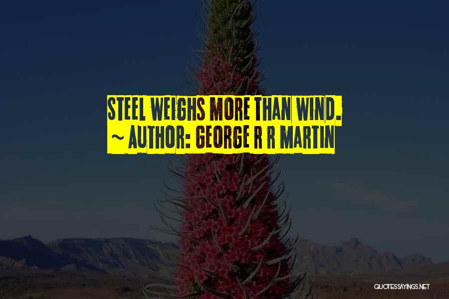 George R R Martin Quotes: Steel Weighs More Than Wind.