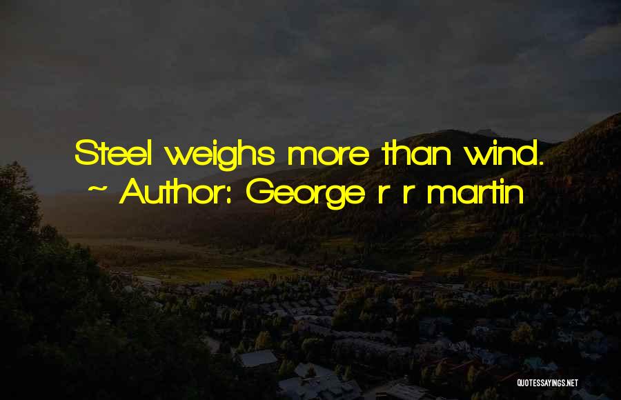 George R R Martin Quotes: Steel Weighs More Than Wind.