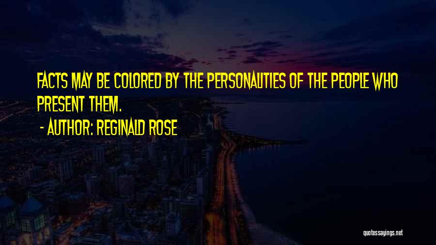 Reginald Rose Quotes: Facts May Be Colored By The Personalities Of The People Who Present Them.