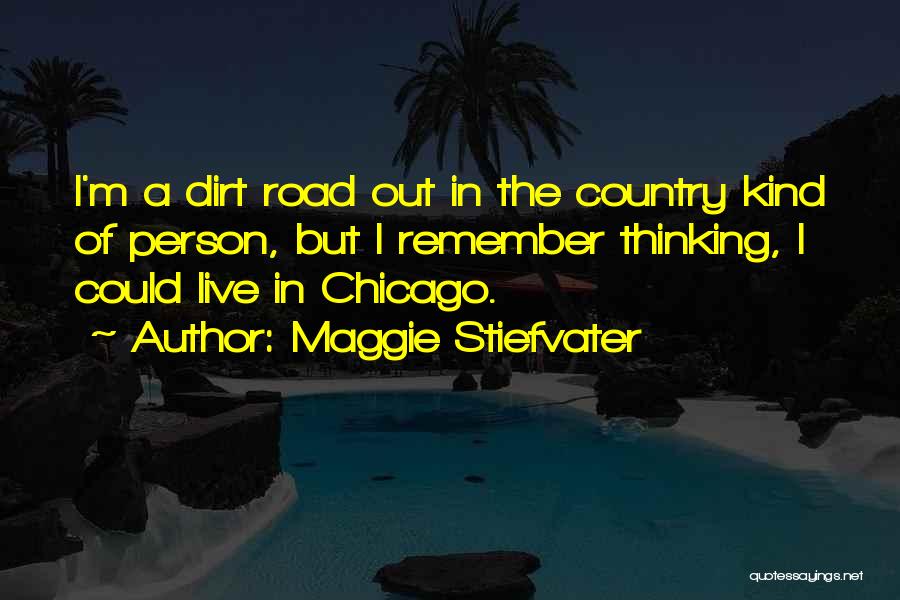 Maggie Stiefvater Quotes: I'm A Dirt Road Out In The Country Kind Of Person, But I Remember Thinking, I Could Live In Chicago.