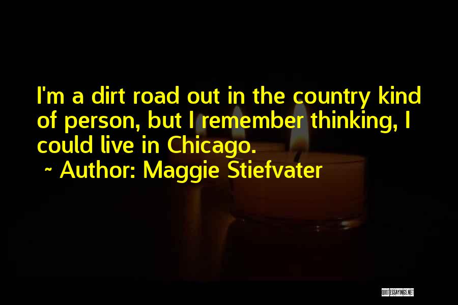 Maggie Stiefvater Quotes: I'm A Dirt Road Out In The Country Kind Of Person, But I Remember Thinking, I Could Live In Chicago.