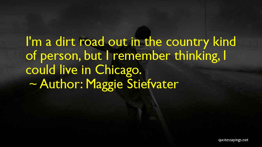 Maggie Stiefvater Quotes: I'm A Dirt Road Out In The Country Kind Of Person, But I Remember Thinking, I Could Live In Chicago.