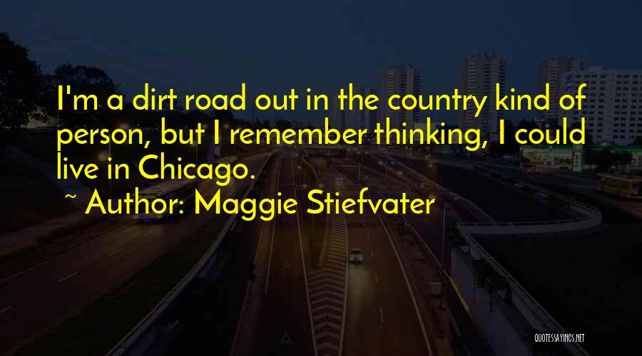 Maggie Stiefvater Quotes: I'm A Dirt Road Out In The Country Kind Of Person, But I Remember Thinking, I Could Live In Chicago.