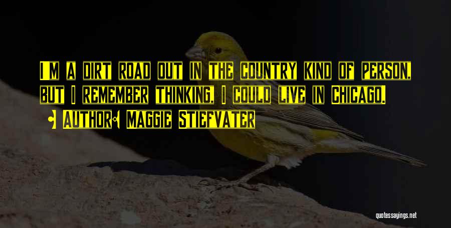 Maggie Stiefvater Quotes: I'm A Dirt Road Out In The Country Kind Of Person, But I Remember Thinking, I Could Live In Chicago.