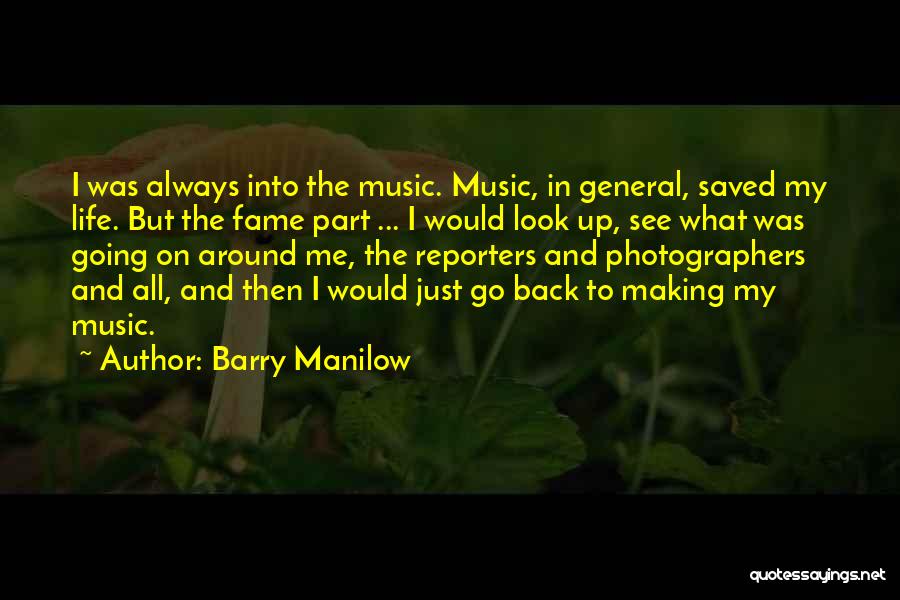 Barry Manilow Quotes: I Was Always Into The Music. Music, In General, Saved My Life. But The Fame Part ... I Would Look