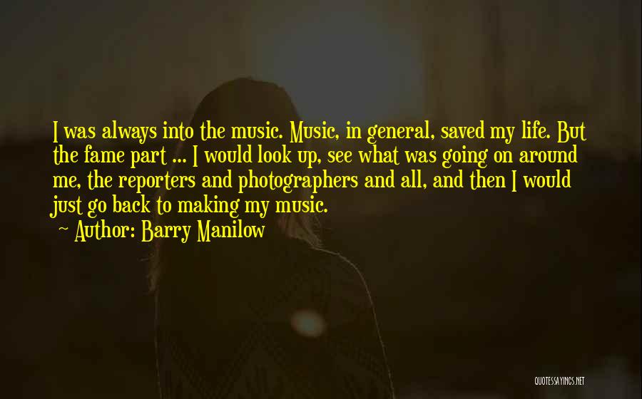 Barry Manilow Quotes: I Was Always Into The Music. Music, In General, Saved My Life. But The Fame Part ... I Would Look