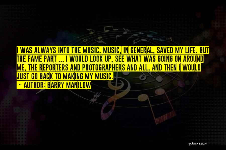 Barry Manilow Quotes: I Was Always Into The Music. Music, In General, Saved My Life. But The Fame Part ... I Would Look