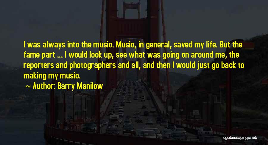 Barry Manilow Quotes: I Was Always Into The Music. Music, In General, Saved My Life. But The Fame Part ... I Would Look