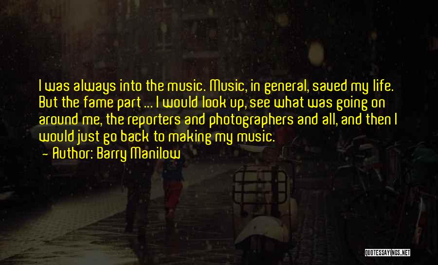 Barry Manilow Quotes: I Was Always Into The Music. Music, In General, Saved My Life. But The Fame Part ... I Would Look