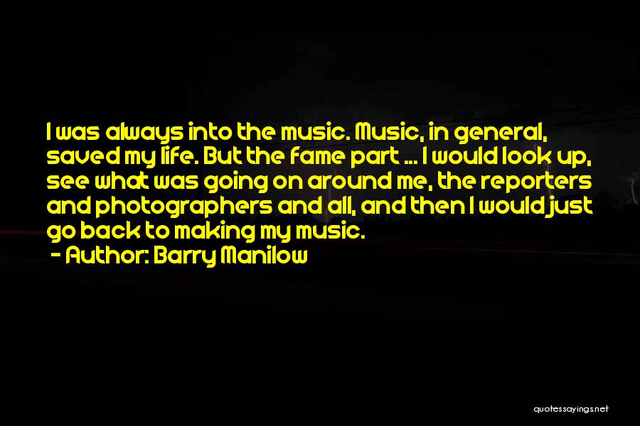 Barry Manilow Quotes: I Was Always Into The Music. Music, In General, Saved My Life. But The Fame Part ... I Would Look