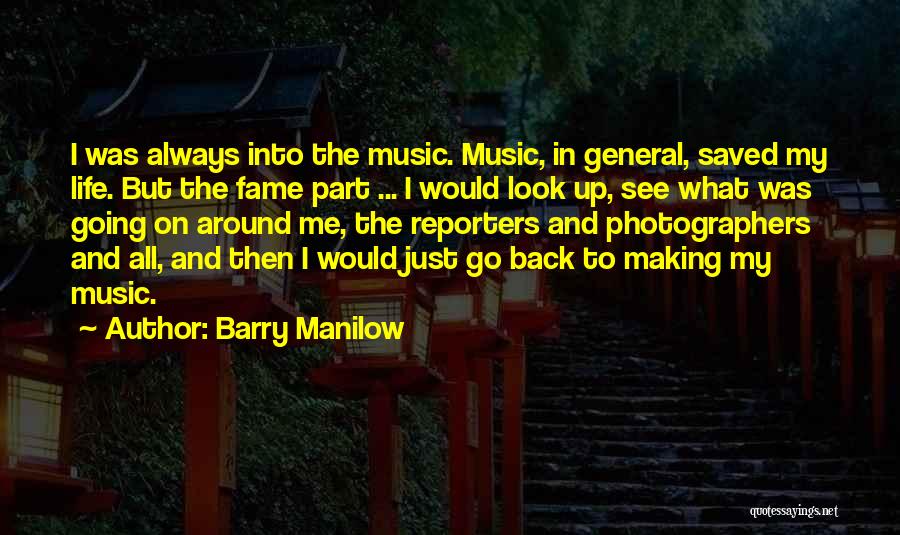 Barry Manilow Quotes: I Was Always Into The Music. Music, In General, Saved My Life. But The Fame Part ... I Would Look