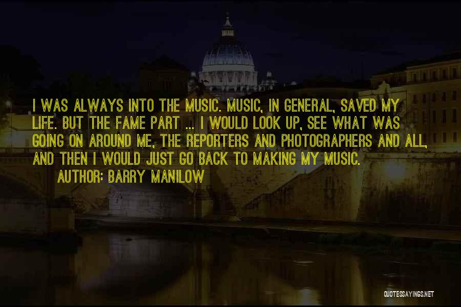 Barry Manilow Quotes: I Was Always Into The Music. Music, In General, Saved My Life. But The Fame Part ... I Would Look