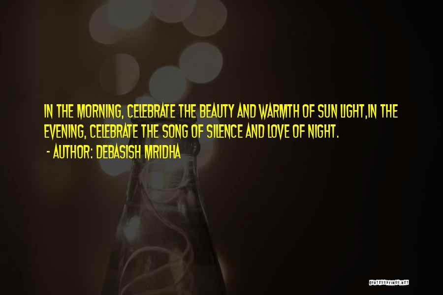 Debasish Mridha Quotes: In The Morning, Celebrate The Beauty And Warmth Of Sun Light,in The Evening, Celebrate The Song Of Silence And Love