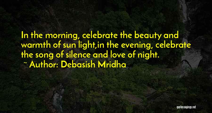 Debasish Mridha Quotes: In The Morning, Celebrate The Beauty And Warmth Of Sun Light,in The Evening, Celebrate The Song Of Silence And Love