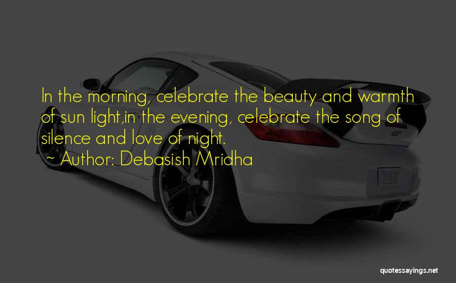 Debasish Mridha Quotes: In The Morning, Celebrate The Beauty And Warmth Of Sun Light,in The Evening, Celebrate The Song Of Silence And Love