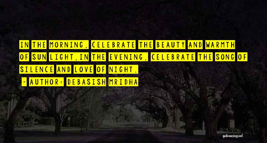 Debasish Mridha Quotes: In The Morning, Celebrate The Beauty And Warmth Of Sun Light,in The Evening, Celebrate The Song Of Silence And Love