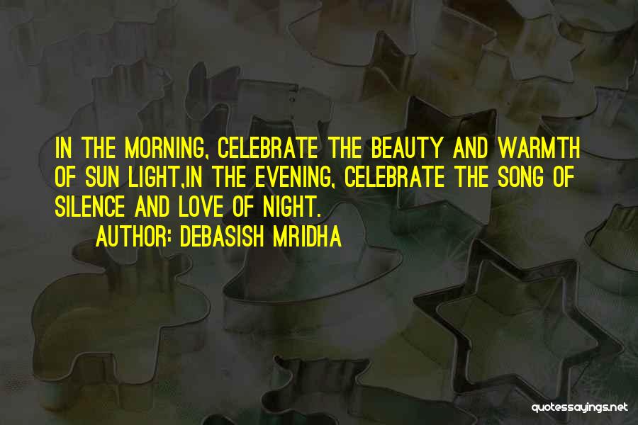 Debasish Mridha Quotes: In The Morning, Celebrate The Beauty And Warmth Of Sun Light,in The Evening, Celebrate The Song Of Silence And Love