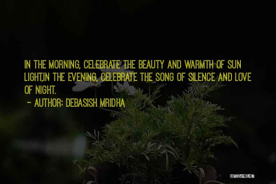 Debasish Mridha Quotes: In The Morning, Celebrate The Beauty And Warmth Of Sun Light,in The Evening, Celebrate The Song Of Silence And Love