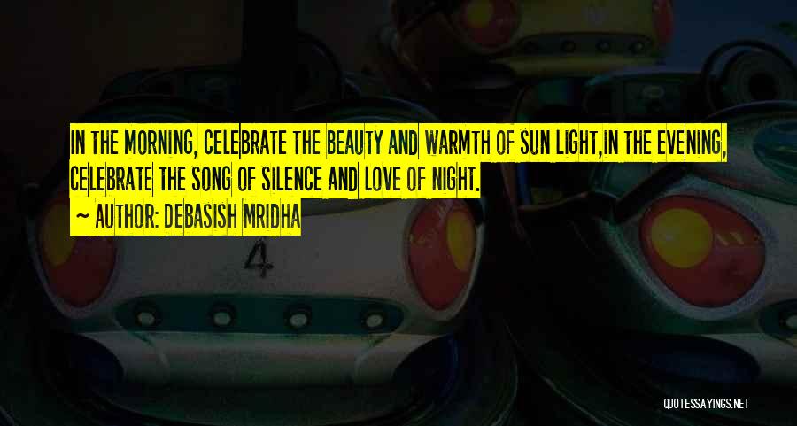 Debasish Mridha Quotes: In The Morning, Celebrate The Beauty And Warmth Of Sun Light,in The Evening, Celebrate The Song Of Silence And Love