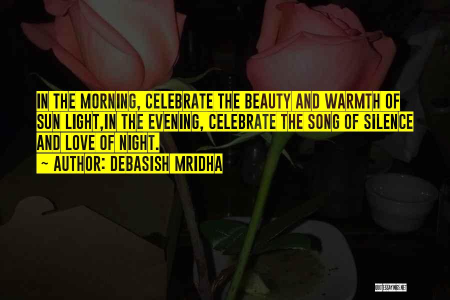 Debasish Mridha Quotes: In The Morning, Celebrate The Beauty And Warmth Of Sun Light,in The Evening, Celebrate The Song Of Silence And Love