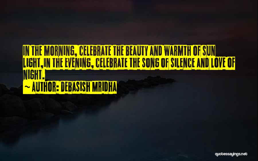 Debasish Mridha Quotes: In The Morning, Celebrate The Beauty And Warmth Of Sun Light,in The Evening, Celebrate The Song Of Silence And Love