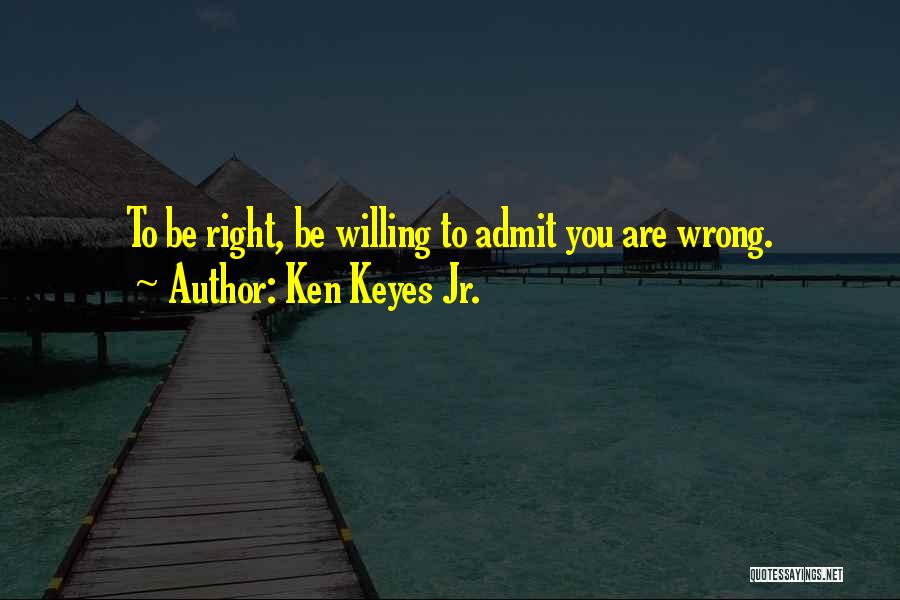 Ken Keyes Jr. Quotes: To Be Right, Be Willing To Admit You Are Wrong.