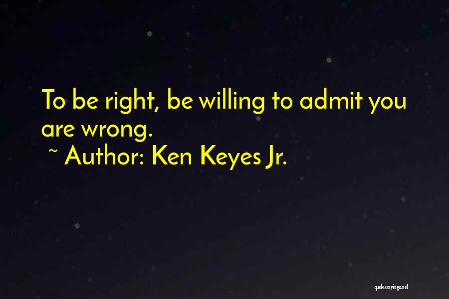 Ken Keyes Jr. Quotes: To Be Right, Be Willing To Admit You Are Wrong.