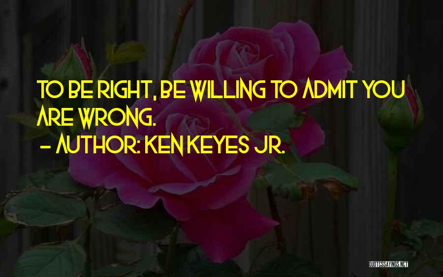 Ken Keyes Jr. Quotes: To Be Right, Be Willing To Admit You Are Wrong.