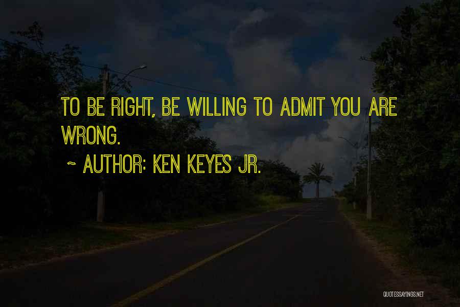 Ken Keyes Jr. Quotes: To Be Right, Be Willing To Admit You Are Wrong.