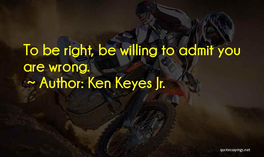 Ken Keyes Jr. Quotes: To Be Right, Be Willing To Admit You Are Wrong.