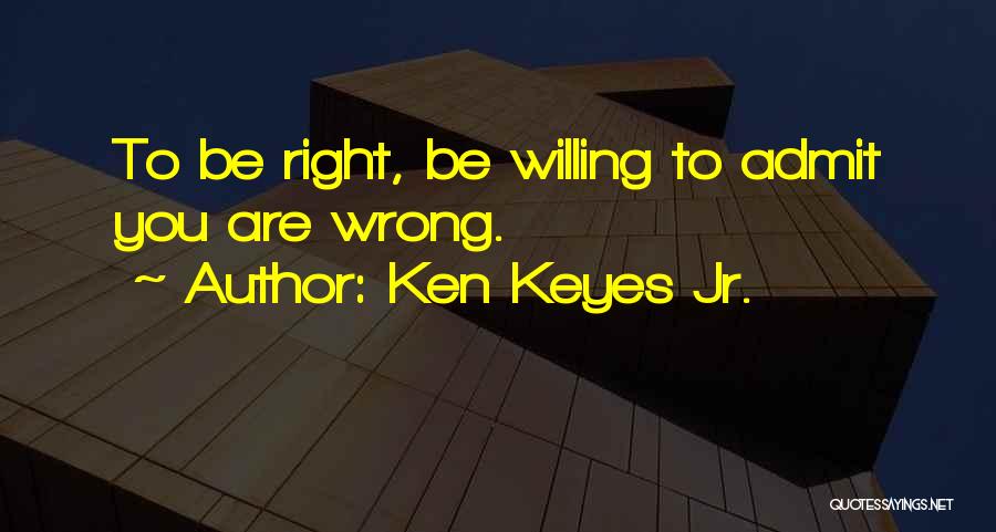 Ken Keyes Jr. Quotes: To Be Right, Be Willing To Admit You Are Wrong.